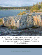 A Record of the Inscriptions on the Tablets and Gravestones in the Burial-Grounds of Christ Church, Philadelphia