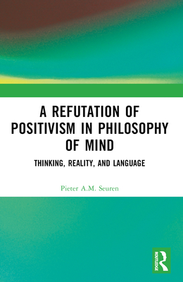 A Refutation of Positivism in Philosophy of Mind: Thinking, Reality, and Language - Seuren, Pieter a M