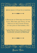 A Register of Officers and Agents, Civil, Military, and Naval, in the Service of the United States, on the 30th of September, 1821: Together with the Names, Force, and Condition of All the Ships and Vessels Belonging to the United States, and When and Whe