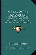 A Relic Of The Revolution: Containing A Full And Particular Account Of The Sufferings Of All The American Prisoners During The Revolution Of 1776