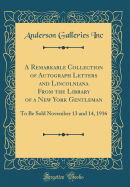 A Remarkable Collection of Autograph Letters and Lincolniana from the Library of a New York Gentleman: To Be Sold November 13 and 14, 1916 (Classic Reprint)