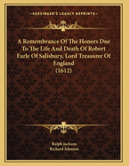 A Remembrance Of The Honors Due To The Life And Death Of Robert Earle Of Salisbury, Lord Treasurer Of England (1612)