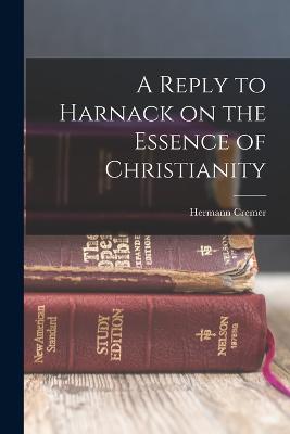 A Reply to Harnack on the Essence of Christianity - Cremer, Hermann