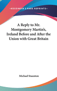 A Reply to Mr. Montgomery Martin's, Ireland Before and After the Union with Great Britain