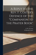 A Reply to the Rev. F. Coster's Defence of the "Companion to the Prayer Book" [microform]