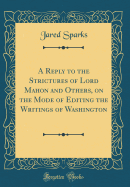 A Reply to the Strictures of Lord Mahon and Others, on the Mode of Editing the Writings of Washington (Classic Reprint)