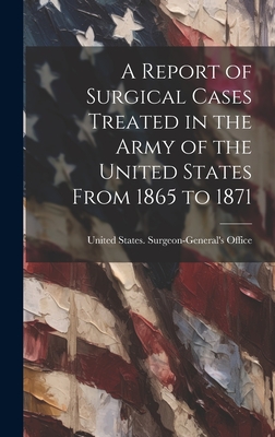 A Report of Surgical Cases Treated in the Army of the United States From 1865 to 1871 - United States Surgeon-General's Office (Creator)