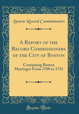 A Report of the Record Commissioners of the City of Boston: Containing Boston Marriages From 1700 to 1751 (Classic Reprint) - Commissioners, Boston Record