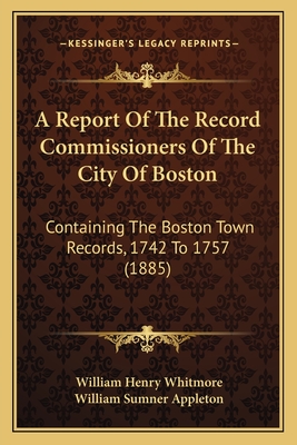 A Report Of The Record Commissioners Of The City Of Boston: Containing The Boston Town Records, 1742 To 1757 (1885) - Whitmore, William Henry, and Appleton, William Sumner