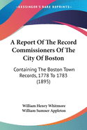 A Report Of The Record Commissioners Of The City Of Boston: Containing The Boston Town Records, 1778 To 1783 (1895)