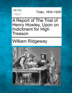 A Report of the Trial of Henry Howley, Upon on Indictment for High Treason