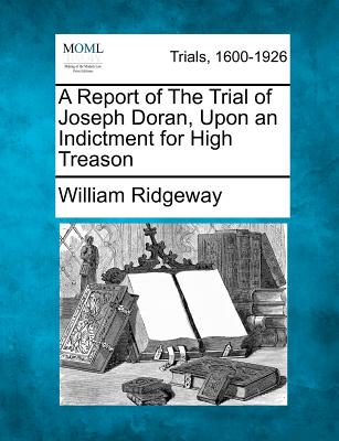 A Report of the Trial of Joseph Doran, Upon an Indictment for High Treason - Ridgeway, William