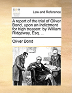 A Report of the Trial of Oliver Bond, Upon an Indictment for High Treason: By William Ridgeway, Esq.