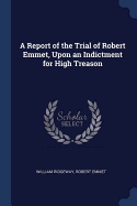 A Report of the Trial of Robert Emmet, Upon an Indictment for High Treason