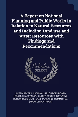 A Report on National Planning and Public Works in Relation to Natural Resources and Including Land use and Water Resources With Findings and Recommendations - United States National Resources Board (Creator)