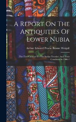 A Report On The Antiquities Of Lower Nubia: (the First Cataract To The Sudan Frontier) And Their Condition In 1906-7 - Arthur Edward Pearse Brome Weigall (Creator)