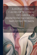 A Report On the Causes of Wastage of Labour in Munitions Facorites Imploying Women