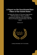 A Report on the Uncultivated Bast Fibers of the United States: Including the History of Previous Experiments With the Plants of Fibers, and Brief Statements Relating to the Allied Species That Are Produced Commercially in the Old World; Volume no.6