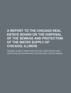 A Report to the Chicago Real Estate Board: On the Disposal of the Sewage and Protection of the Water Supply of Chicago, Illinois (Classic Reprint)