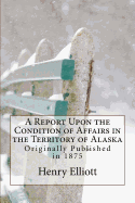 A Report Upon the Condition of Affairs in the Territory of Alaska: Originally Published in 1875