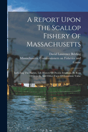 A Report Upon The Scallop Fishery Of Massachusetts: Including The Habits, Life History Of Pecten Irradians, Its Rate Of Growth, And Other Facts Of Economic Value