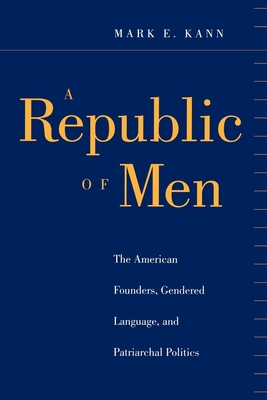 A Republic of Men: The American Founders, Gendered Language, and Patriarchal Politics - Kann, Mark E