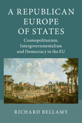 A Republican Europe of States: Cosmopolitanism, Intergovernmentalism and Democracy in the EU - Bellamy, Richard