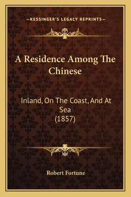 A Residence Among the Chinese: Inland, on the Coast, and at Sea (1857) - Fortune, Robert, Professor