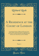 A Residence at the Court of London, Vol. 1: Comprising Incidents, Official and Personal, from 1819 to 1825; Amongst the Former, Negotiations on the Oregon Territory, and Other Unsettled Questions Between the United States and Great Britain