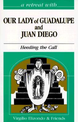 A retreat with Our Lady of Guadalupe and Juan Diego : heeding the call - Elizondo, Virgilio