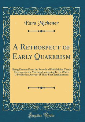 A Retrospect of Early Quakerism: Being Extracts from the Records of Philadelphia Yearly Meeting and the Meetings Composing It; To Which Is Prefixed an Account of Their First Establishment (Classic Reprint) - Michener, Ezra