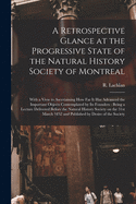 A Retrospective Glance at the Progressive State of the Natural History Society of Montreal [microform]: With a View to Ascertaining How Far It Has Advanced the Important Objects Contemplated by Its Founders: Being a Lecture Delivered Before The...