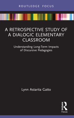 A Retrospective Study of a Dialogic Elementary Classroom: Understanding Long-Term Impacts of Discursive Pedagogies - Gatto, Lynn Astarita