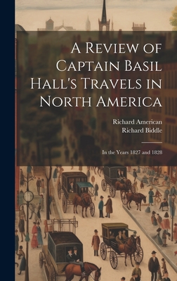 A Review of Captain Basil Hall's Travels in North America: In the Years 1827 and 1828 - Biddle, Richard, and American, Richard