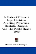 A Review Of Recent Legal Decisions Affecting Physicians, Dentists, Druggists And The Public Health (1899)