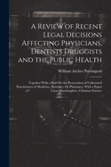 A Review of Recent Legal Decisions Affecting Physicians, Dentists Druggists and the Public Health: Together With a Brief for the Prosecution of Unlicensed Practitioners of Medicine, Dentistry, Or Pharmacy, With a Paper Upon Manslaughter, Christian Science