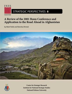 A Review of the 2001 Bonn Conference and Application to the Road Ahead in Afghanistan: Institute for National Strategic Studies, Strategic Perspectives, No. 8 - Ahmed, Ramsha, and University, National Defense, and Fields, Mark