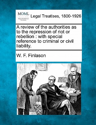 A Review of the Authorities as to the Repression of Riot or Rebellion: With Special Reference to Criminal or Civil Liability. - Finlason, W F