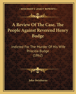 A Review of the Case, the People Against Reverend Henry Budge: Indicted for the Murder of His Wife Priscilla Budge (1862)