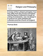 A Review of the Lutheran Principles; How They Differ from the Church of England, and That Baron Puffendorf's Essay for Uniting of Protestants, Was Not Design'd to Procure an Union Between the Lutherans and the Church of England