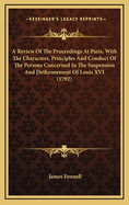 A Review of the Proceedings at Paris, with the Characters, Principles and Conduct of the Persons Concerned in the Suspension and Dethronement of Louis XVI (1792)