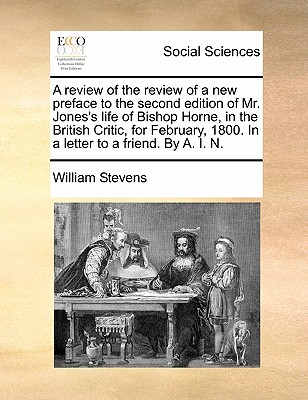 A Review of the Review of a New Preface to the Second Edition of Mr. Jones's Life of Bishop Horne, in the British Critic, for February, 1800. in a Letter to a Friend. by A. I. N - Stevens, William