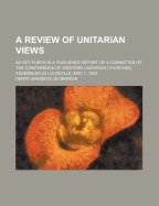 A Review of Unitarian Views: As Set Forth in a Published Report of a Committee of the Conference of Western Unitarian Churches, Assembled in Louisville, May 1, 1854