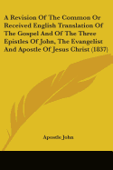 A Revision Of The Common Or Received English Translation Of The Gospel And Of The Three Epistles Of John, The Evangelist And Apostle Of Jesus Christ (1837)