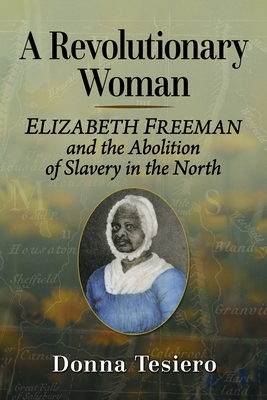 A Revolutionary Woman: Elizabeth Freeman and the Abolition of Slavery in the North - Tesiero, Donna