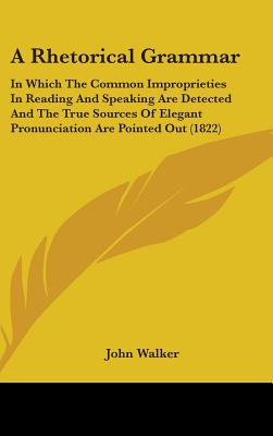 A Rhetorical Grammar: In Which The Common Improprieties In Reading And Speaking Are Detected And The True Sources Of Elegant Pronunciation Are Pointed Out (1822) - Walker, John, Dr.