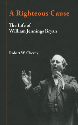 A Righteous Cause: The Life of William Jennings Bryan - Cherny, Robert W