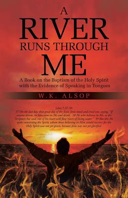 A River Runs Through Me: A Book on the Baptism of the Holy Spirit with the Evidence of Speaking in Tongues - Alsop, W K