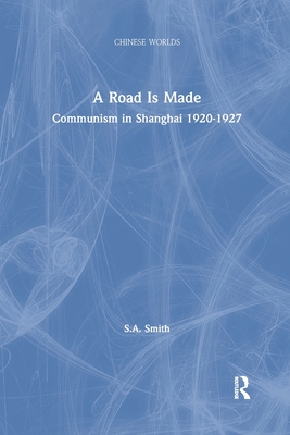 A Road Is Made: Communism in Shanghai 1920-1927 - Smith, Steve