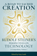 A Road to Sacred Creation: Rudolf Steiner's Perspectives on Technology Volume 1